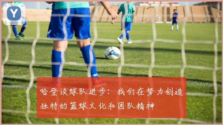 哈登谈球队进步：我们在努力创造独特的篮球文化和团队精神