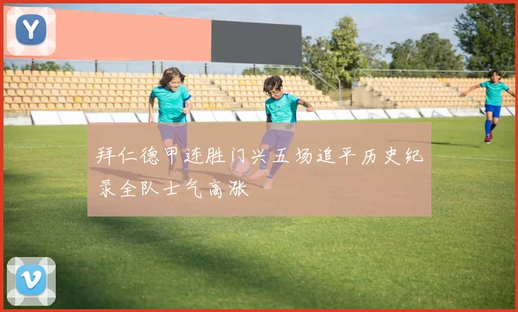 拜仁德甲连胜门兴五场追平历史纪录全队士气高涨
