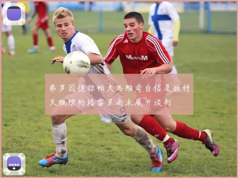 弗罗因德称帕夫洛维奇自信是独特天赋续约格雷罗尚未展开谈判