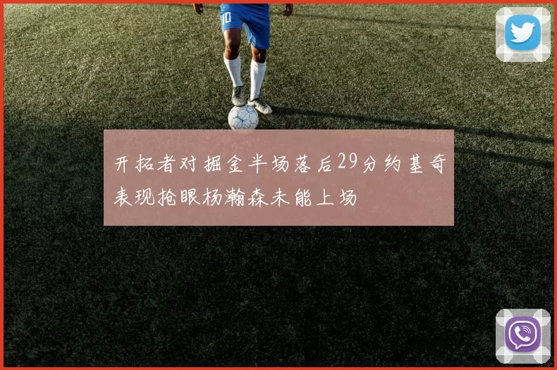 开拓者对掘金半场落后29分约基奇表现抢眼杨瀚森未能上场