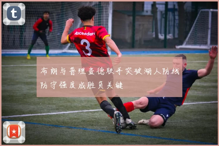 布朗与普理查德联手突破湖人防线防守强度成胜负关键