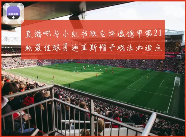 直播吧与小红书联合评选德甲第21轮最佳球员迪亚斯帽子戏法加造点独造五球