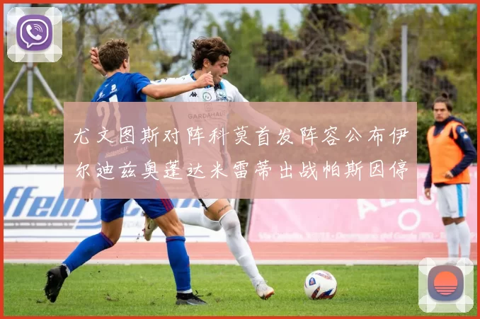 尤文图斯对阵科莫首发阵容公布伊尔迪兹奥蓬达米雷蒂出战帕斯因停赛缺席
