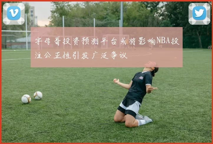 字母哥投资预测平台或将影响NBA投注公正性引发广泛争议