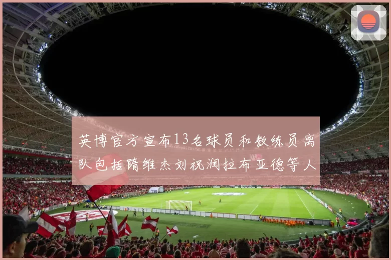 英博官方宣布13名球员和教练员离队包括隋维杰刘祝润拉布亚德等人