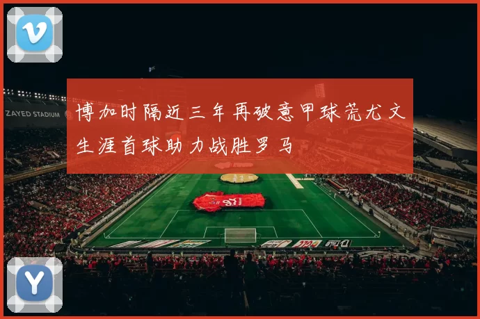 博加时隔近三年再破意甲球荒尤文生涯首球助力战胜罗马