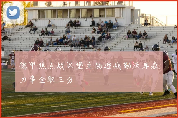 德甲焦点战汉堡主场迎战勒沃库森力争全取三分
