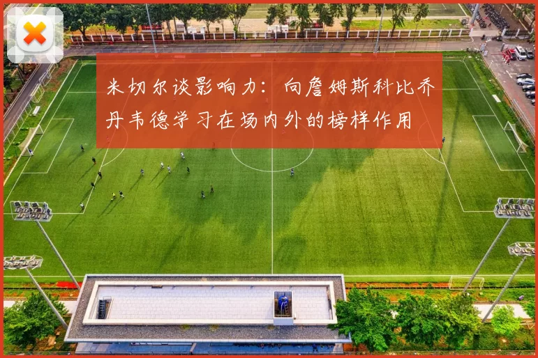 米切尔谈影响力：向詹姆斯科比乔丹韦德学习在场内外的榜样作用