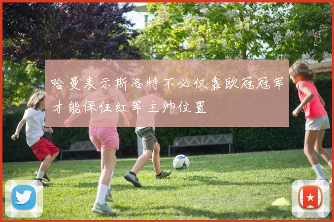 哈曼表示斯洛特不必仅靠欧冠冠军才能保住红军主帅位置