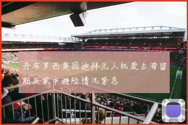 丹布罗西奥因迪拜无人机袭击滞留朋友家中避险情况紧急