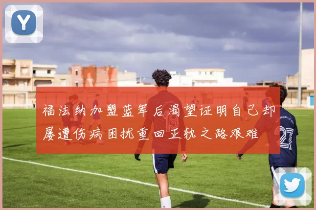 福法纳加盟蓝军后渴望证明自己却屡遭伤病困扰重回正轨之路艰难