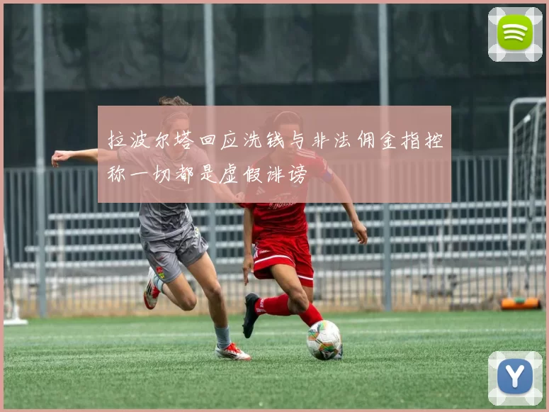 拉波尔塔回应洗钱与非法佣金指控称一切都是虚假诽谤