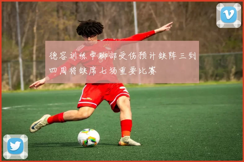 德容训练中脚部受伤预计缺阵三到四周将缺席七场重要比赛