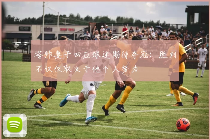 塔帅妻子回应球迷期待夺冠：胜利不仅仅取决于他个人努力