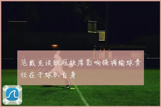 范戴克谈欧冠缺席影响强调输球责任在于球队自身