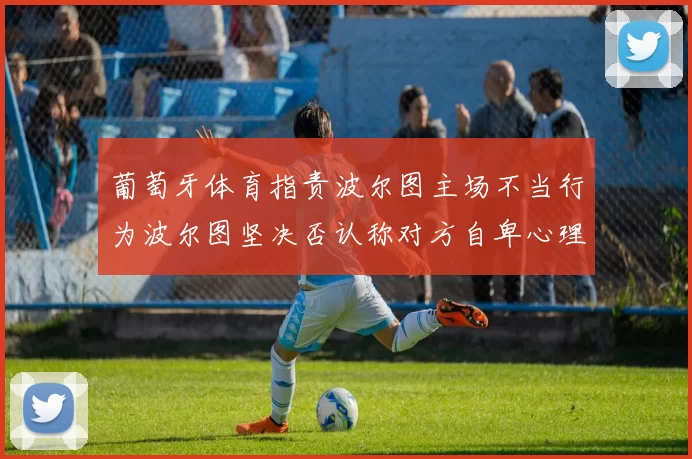 葡萄牙体育指责波尔图主场不当行为波尔图坚决否认称对方自卑心理作祟