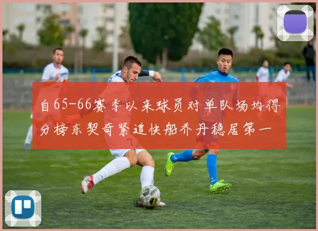 自65-66赛季以来球员对单队场均得分榜东契奇紧追快船乔丹稳居第一