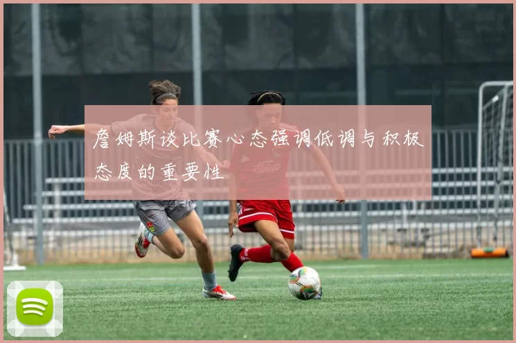 詹姆斯谈比赛心态强调低调与积极态度的重要性