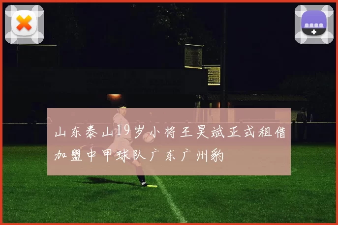 山东泰山19岁小将王昊斌正式租借加盟中甲球队广东广州豹
