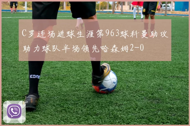 C罗连场进球生涯第963球科曼助攻助力球队半场领先哈森姆2-0