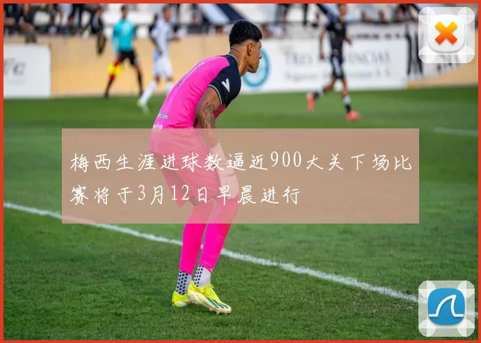 梅西生涯进球数逼近900大关下场比赛将于3月12日早晨进行
