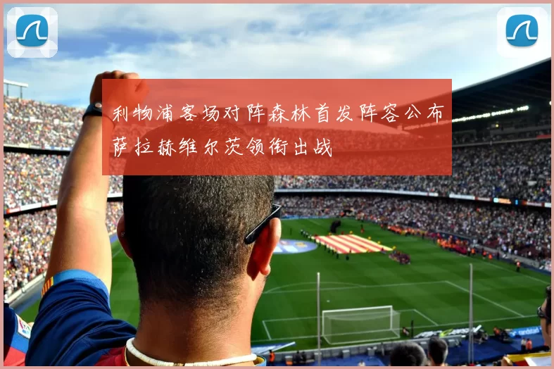 利物浦客场对阵森林首发阵容公布萨拉赫维尔茨领衔出战