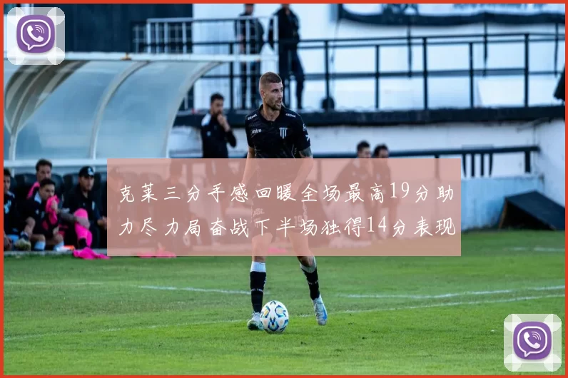 克莱三分手感回暖全场最高19分助力尽力局奋战下半场独得14分表现抢眼