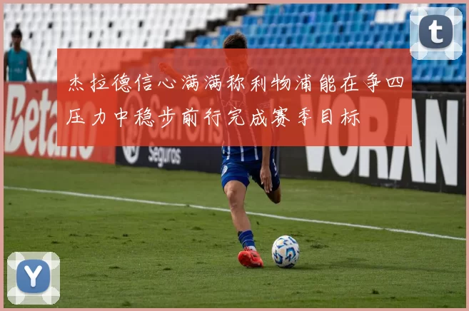 杰拉德信心满满称利物浦能在争四压力中稳步前行完成赛季目标