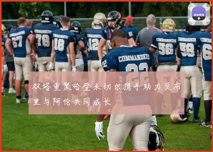 双塔重聚哈登米切尔携手助力莫布里与阿伦共同成长